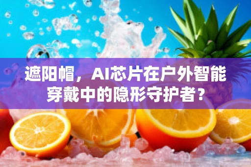 遮阳帽，AI芯片在户外智能穿戴中的隐形守护者？
