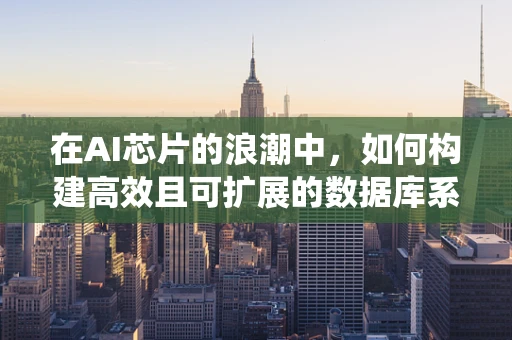 在AI芯片的浪潮中，如何构建高效且可扩展的数据库系统？