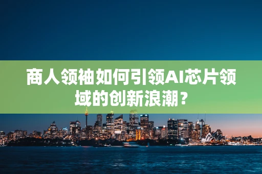 商人领袖如何引领AI芯片领域的创新浪潮？