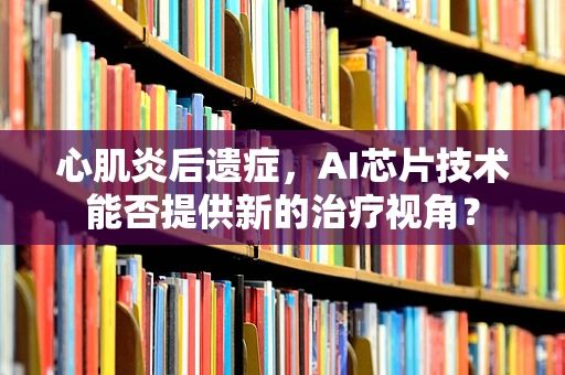 心肌炎后遗症，AI芯片技术能否提供新的治疗视角？