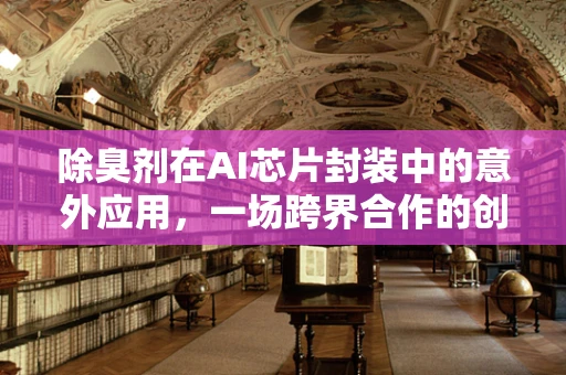 除臭剂在AI芯片封装中的意外应用，一场跨界合作的创新探索