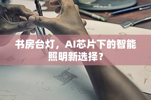 书房台灯，AI芯片下的智能照明新选择？