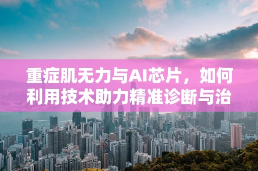 重症肌无力与AI芯片，如何利用技术助力精准诊断与治疗？