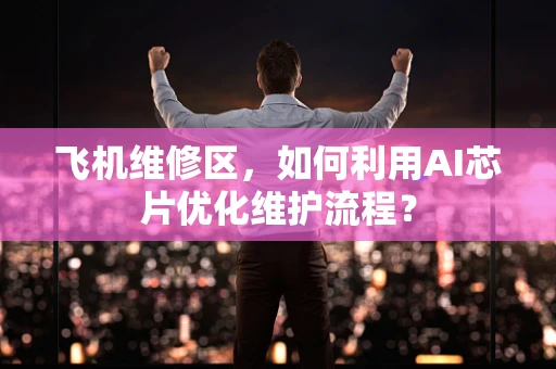 飞机维修区，如何利用AI芯片优化维护流程？