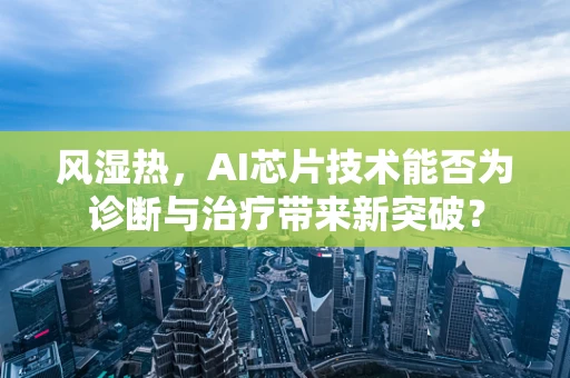 风湿热，AI芯片技术能否为诊断与治疗带来新突破？