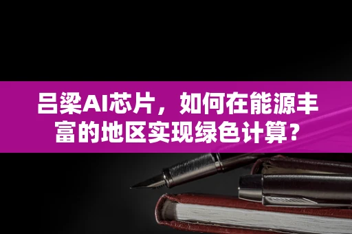 吕梁AI芯片，如何在能源丰富的地区实现绿色计算？