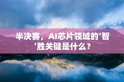 半决赛，AI芯片领域的‘智’胜关键是什么？