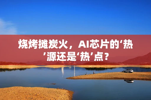烧烤摊炭火，AI芯片的‘热’源还是‘热’点？