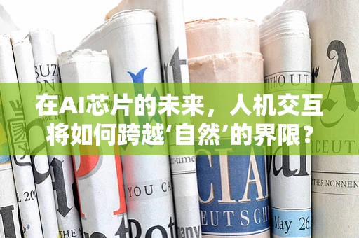 在AI芯片的未来，人机交互将如何跨越‘自然’的界限？