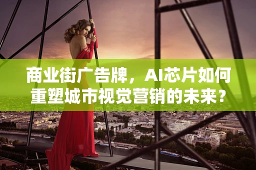商业街广告牌，AI芯片如何重塑城市视觉营销的未来？