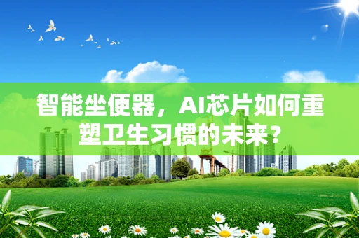 智能坐便器，AI芯片如何重塑卫生习惯的未来？
