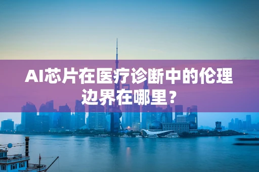 AI芯片在医疗诊断中的伦理边界在哪里？