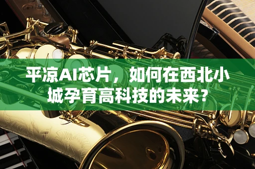 平凉AI芯片，如何在西北小城孕育高科技的未来？