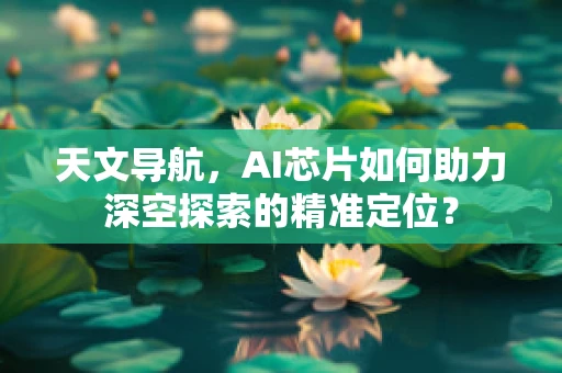 天文导航，AI芯片如何助力深空探索的精准定位？