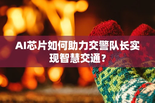AI芯片如何助力交警队长实现智慧交通？