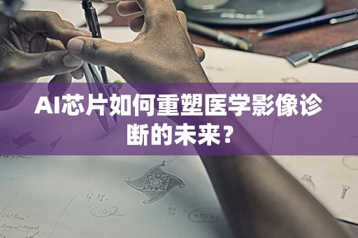 AI芯片如何重塑医学影像诊断的未来？