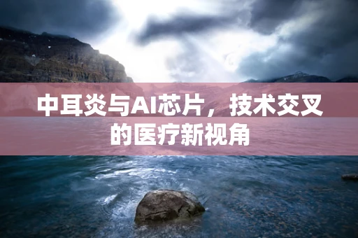 中耳炎与AI芯片，技术交叉的医疗新视角