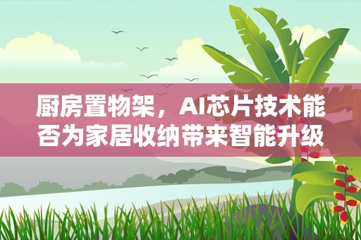 厨房置物架，AI芯片技术能否为家居收纳带来智能升级？
