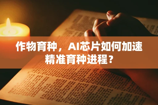 作物育种，AI芯片如何加速精准育种进程？