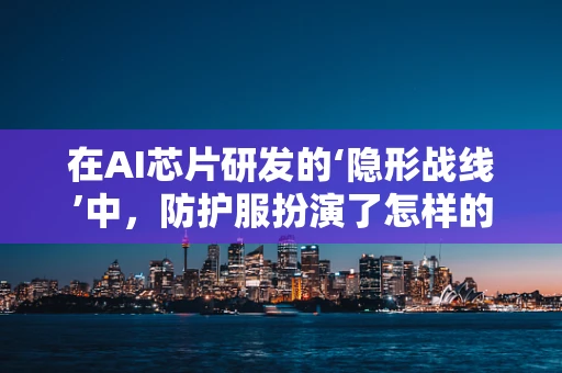 在AI芯片研发的‘隐形战线’中，防护服扮演了怎样的角色？