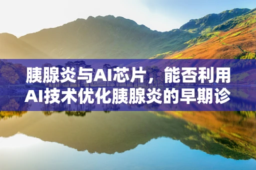胰腺炎与AI芯片，能否利用AI技术优化胰腺炎的早期诊断与治疗？