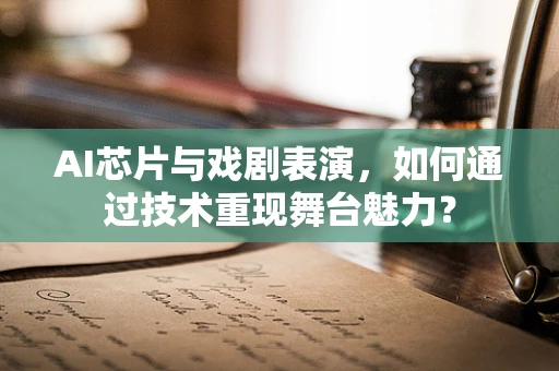 AI芯片与戏剧表演，如何通过技术重现舞台魅力？