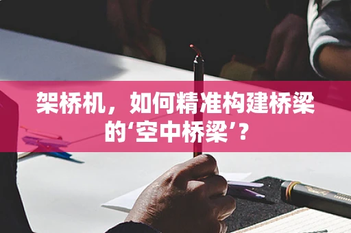 架桥机，如何精准构建桥梁的‘空中桥梁’？