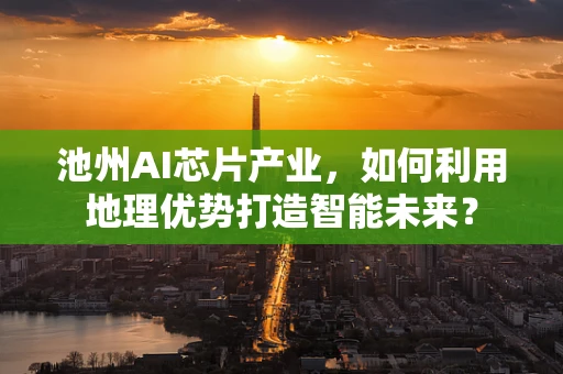 池州AI芯片产业，如何利用地理优势打造智能未来？