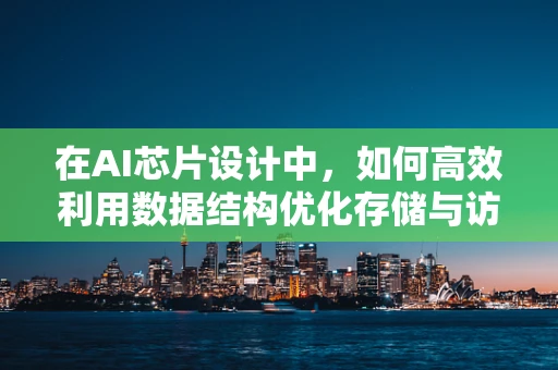 在AI芯片设计中，如何高效利用数据结构优化存储与访问？