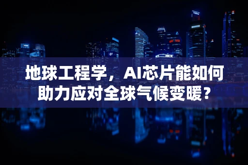 地球工程学，AI芯片能如何助力应对全球气候变暖？