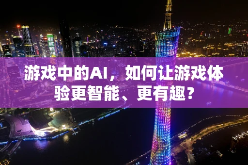 游戏中的AI，如何让游戏体验更智能、更有趣？