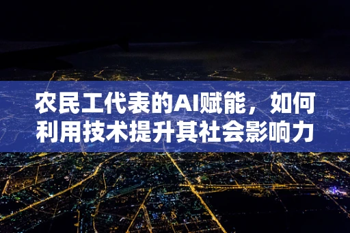 农民工代表的AI赋能，如何利用技术提升其社会影响力？