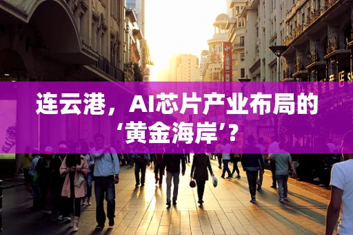 连云港，AI芯片产业布局的‘黄金海岸’？