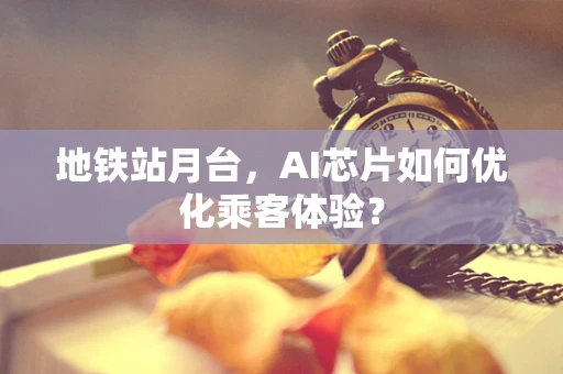 地铁站月台，AI芯片如何优化乘客体验？