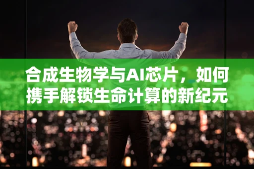 合成生物学与AI芯片，如何携手解锁生命计算的新纪元？