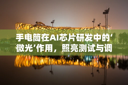 手电筒在AI芯片研发中的‘微光’作用，照亮测试与调试的每一个角落