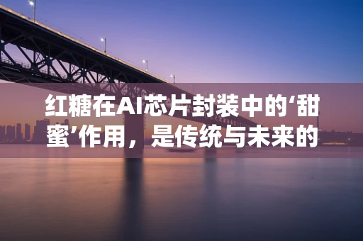 红糖在AI芯片封装中的‘甜蜜’作用，是传统与未来的融合，还是跨界误用？