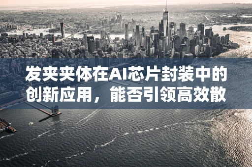 发夹夹体在AI芯片封装中的创新应用，能否引领高效散热新纪元？
