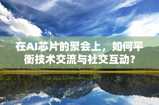 在AI芯片的聚会上，如何平衡技术交流与社交互动？