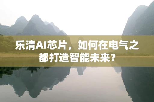 乐清AI芯片，如何在电气之都打造智能未来？