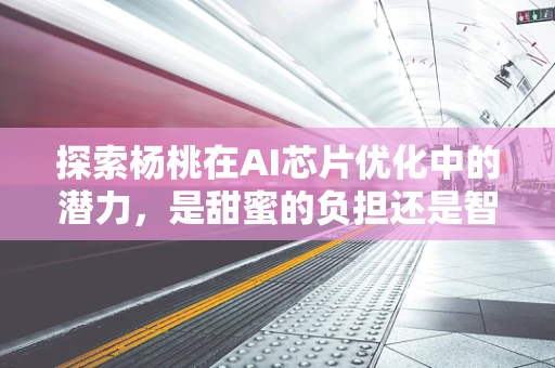 探索杨桃在AI芯片优化中的潜力，是甜蜜的负担还是智慧的加速器？