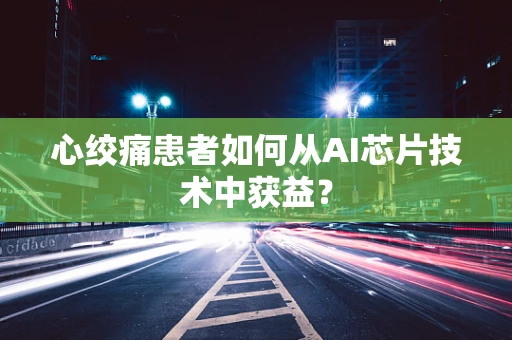 心绞痛患者如何从AI芯片技术中获益？