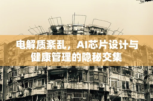 电解质紊乱，AI芯片设计与健康管理的隐秘交集