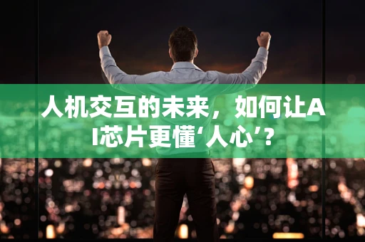 人机交互的未来，如何让AI芯片更懂‘人心’？