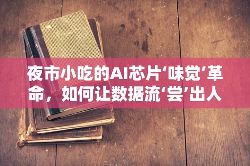 夜市小吃的AI芯片‘味觉’革命，如何让数据流‘尝’出人间烟火？