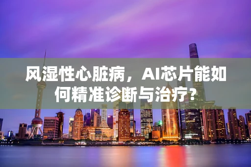 风湿性心脏病，AI芯片能如何精准诊断与治疗？