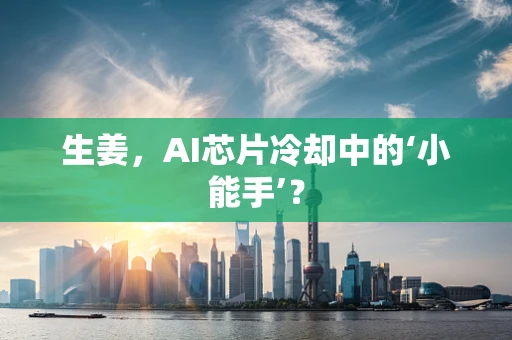 生姜，AI芯片冷却中的‘小能手’？
