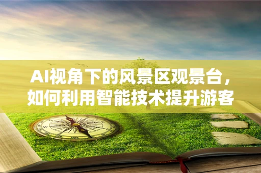 AI视角下的风景区观景台，如何利用智能技术提升游客体验？