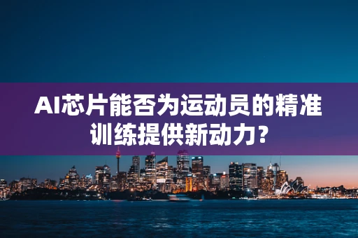 AI芯片能否为运动员的精准训练提供新动力？