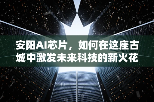 安阳AI芯片，如何在这座古城中激发未来科技的新火花？